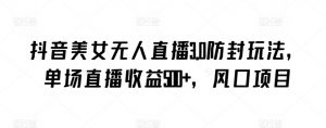 抖音美女无人直播3.0防封玩法，单场直播收益500+，风口项目【揭秘】-八爪鱼资源库