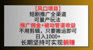 【风口项目】短剧推广全渠道最新双重收益玩法，推广佣金管道收益，不用剪辑，只要搬运即可【揭秘】-八爪鱼资源库