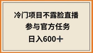 冷门项目不露脸直播,参与官方任务,日入600+【揭秘】-八爪鱼资源库