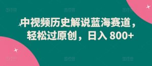中视频历史解说蓝海赛道，轻松过原创，日入 800+【揭秘】-八爪鱼资源库