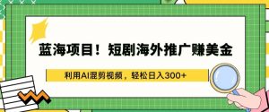 蓝海项目!短剧海外推广赚美金，利用AI混剪视频，轻松日入300+【揭秘】-八爪鱼资源库
