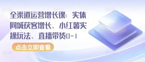 全渠道运营增长课：实体同城获客增长、小红薯实操玩法、直播带货0-1-八爪鱼资源库