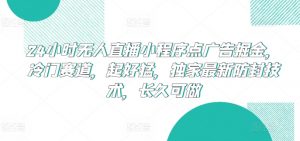 24小时无人直播小程序点广告掘金,冷门赛道,起好猛,独家最新防封技术,长久可做【揭秘】-八爪鱼资源库