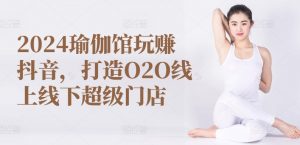 2024瑜伽馆玩赚抖音，打造O2O线上线下超级门店-八爪鱼资源库