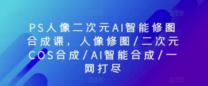 PS人像二次元AI智能修图合成课，人像修图/二次元COS合成/AI智能合成/一网打尽-八爪鱼资源库