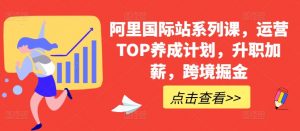 阿里国际站系列课，运营TOP养成计划，升职加薪，跨境掘金-八爪鱼资源库