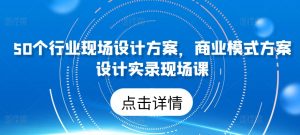50个行业现场设计方案，​商业模式方案设计实录现场课-八爪鱼资源库