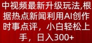 中视频最新升级玩法，根据热点新闻利用AI创作时事点评，日入300+【揭秘】-八爪鱼资源库