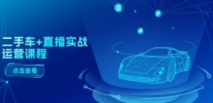 二手车+直播实战运营课程：直播推荐/短视频推荐/千川投放/直播全流程-八爪鱼资源库