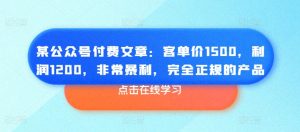 某公众号付费文章：客单价1500，利润1200，非常暴利，完全正规的产品-八爪鱼资源库
