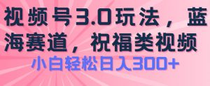 2024视频号蓝海项目,祝福类玩法3.0,操作简单易上手,日入300+【揭秘】-八爪鱼资源库