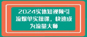 2024实体短视频引流爆单实操课，快速成为流量大师-八爪鱼资源库