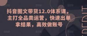 抖音图文带货12.0体系课，主打全品类运营，快速出单拿结果，高效做账号-八爪鱼资源库