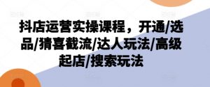 抖店运营实操课程，开通/选品/猜喜截流/达人玩法/高级起店/搜索玩法-八爪鱼资源库