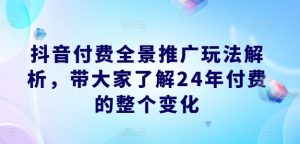 抖音付费全景推广玩法解析，带大家了解24年付费的整个变化-八爪鱼资源库