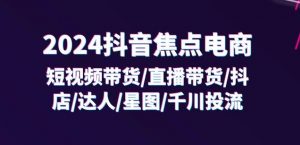 2024抖音焦点电商：短视频带货/直播带货/抖店/达人/星图/千川投流/32节课-八爪鱼资源库