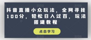 抖音直播小众玩法，全网寻找100分，轻松日入过百，玩法搭建教程【揭秘】-八爪鱼资源库