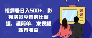 视频号日入500+，影视演员今昔对比赛道，超简单，发视频就有收益【揭秘】-八爪鱼资源库