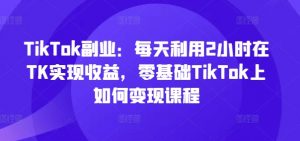 TikTok副业:每天利用2小时在TK实现收益,零基础TikTok上如何变现课程-八爪鱼资源库