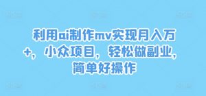 利用ai制作mv实现月入万+，小众项目，轻松做副业，简单好操作【揭秘】-八爪鱼资源库