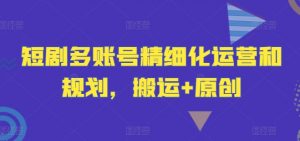 短剧多账号精细化运营和规划，搬运+原创-八爪鱼资源库