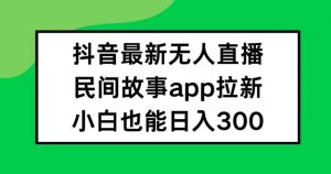 抖音无人直播,民间故事APP拉新,小白也能日入300+【揭秘】-八爪鱼资源库