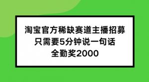 淘宝官方稀缺赛道主播招募 ，只需要5分钟说一句话， 全勤奖2000【揭秘】-八爪鱼资源库