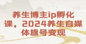 养生博主ip孵化课，2024养生自媒体旗号变现-八爪鱼资源库