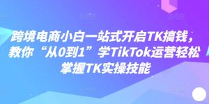 跨境电商小白一站式开启TK搞钱，教你“从0到1”学TikTok运营轻松掌握TK实操技能-八爪鱼资源库