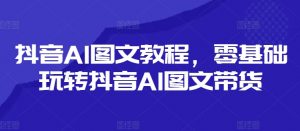 抖音AI图文教程，零基础玩转抖音AI图文带货-八爪鱼资源库