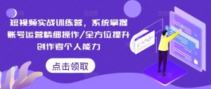 短视频实战训练营，系统掌握账号运营精细操作/全方位提升创作者个人能力-八爪鱼资源库