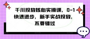 千川投放核心实操课，0-1快速进步，新手实战投放，不要错过-八爪鱼资源库