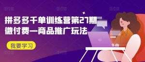 拼多多千单训练营第27期微付费—商品推广玩法-八爪鱼资源库