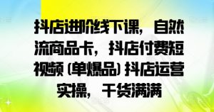抖店进阶线下课，自然流商品卡，抖店付费短视频(单爆品)抖店运营实操，干货满满-八爪鱼资源库