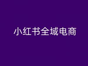 小红书全域电商,小红书电商教程-八爪鱼资源库