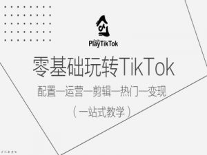 零基础玩转TikTok，配置一运营一剪辑一热门一变现，一站式教学-八爪鱼资源库