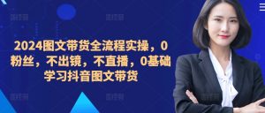 ​​​​​​2024图文带货全流程实操，0粉丝，不出镜，不直播，0基础学习抖音图文带货-八爪鱼资源库