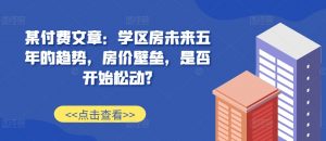 某付费文章：学区房未来五年的趋势，房价壁垒，是否开始松动?-八爪鱼资源库