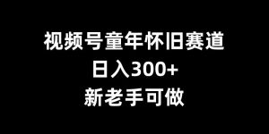 视频号童年怀旧赛道，日入300+，新老手可做【揭秘】-八爪鱼资源库