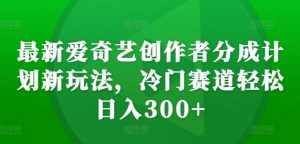 最新爱奇艺创作者分成计划新玩法，冷门赛道轻松日入300+【揭秘】-八爪鱼资源库