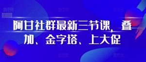 阿甘社群最新三节课，叠加、金字塔、上大促-八爪鱼资源库