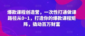 爆款课程创造营，​一次性打通做课路径从0~1，打造你的爆款课程矩阵，撬动百万财富-八爪鱼资源库
