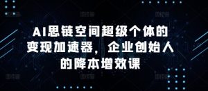 AI思链空间超级个体的变现加速器,企业创始人的降本增效课-八爪鱼资源库