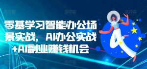 零基学习智能办公场景实战，AI办公实战+AI副业赚钱机会-八爪鱼资源库