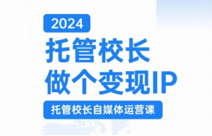 2024托管校长做个变现IP，托管校长自媒体运营课，利用短视频实现校区利润翻番-八爪鱼资源库