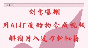 创意爆棚，用AI打造动物合成视频，解锁月入过W新秘籍【揭秘】-八爪鱼资源库