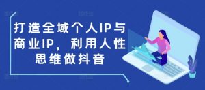 打造全域个人IP与商业IP，利用人性思维做抖音-八爪鱼资源库