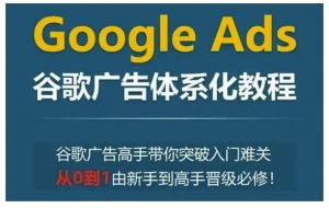 Google Ads谷歌广告体系化教程，谷歌广告高手带你突破入门难关，从0到1由新手到高手晋级必修-八爪鱼资源库