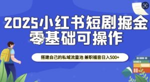 2025小红书短剧掘金，搭建自己的私域流量池，兼职福音日入5张-八爪鱼资源库
