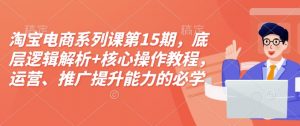 淘宝电商系列课第15期，底层逻辑解析+核心操作教程，运营、推广提升能力的必学课程+配套资料-八爪鱼资源库
